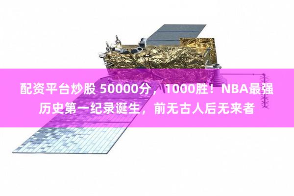 配资平台炒股 50000分，1000胜！NBA最强历史第一纪录诞生，前无古人后无来者