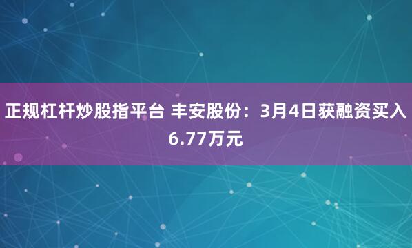 正规杠杆炒股指平台 丰安股份：3月4日获融资买入6.77万元