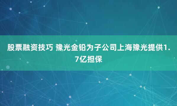 股票融资技巧 豫光金铅为子公司上海豫光提供1.7亿担保