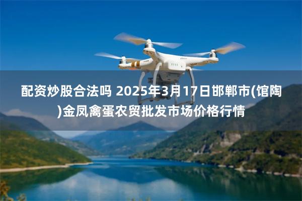 配资炒股合法吗 2025年3月17日邯郸市(馆陶)金凤禽蛋农贸批发市场价格行情